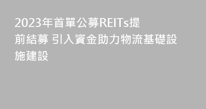 2023年首單公募REITs提前結募 引入資金助力物流基礎設施建設