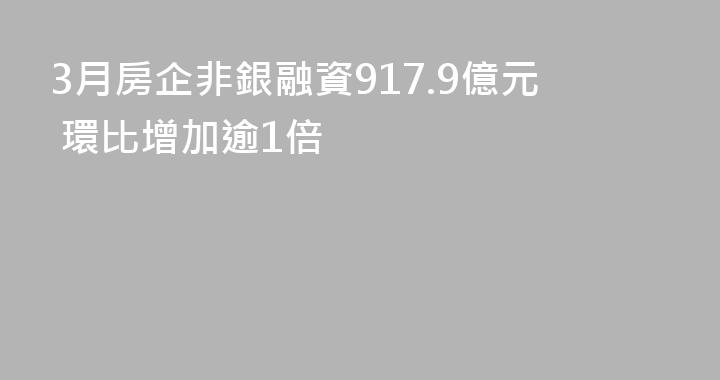 3月房企非銀融資917.9億元 環比增加逾1倍