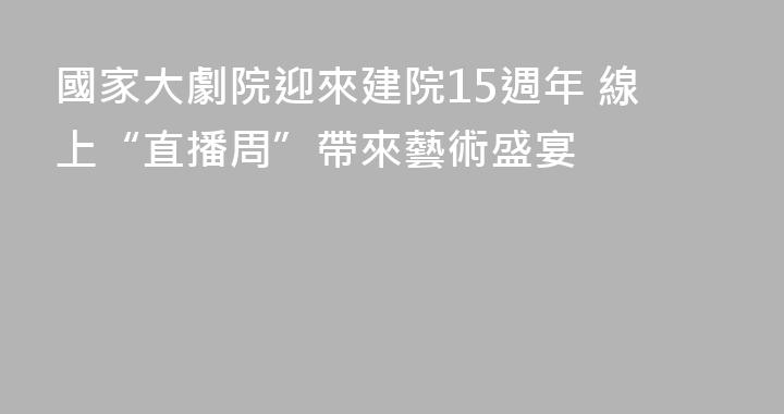 國家大劇院迎來建院15週年 線上“直播周”帶來藝術盛宴