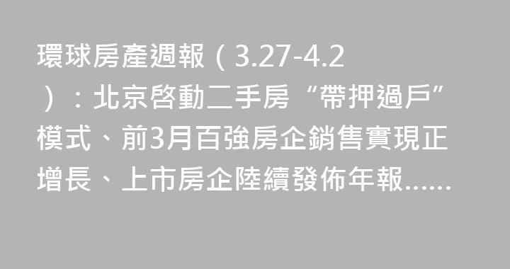 環球房產週報（3.27-4.2）：北京啓動二手房“帶押過戶”模式、前3月百強房企銷售實現正增長、上市房企陸續發佈年報……