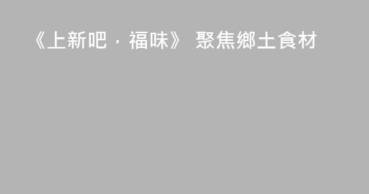 《上新吧，福味》 聚焦鄉土食材