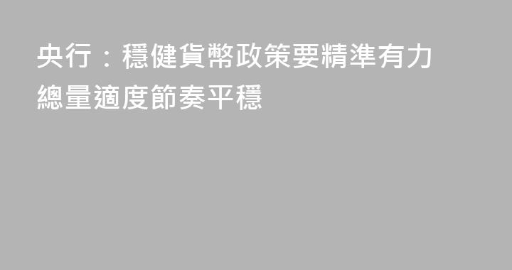 央行：穩健貨幣政策要精準有力 總量適度節奏平穩