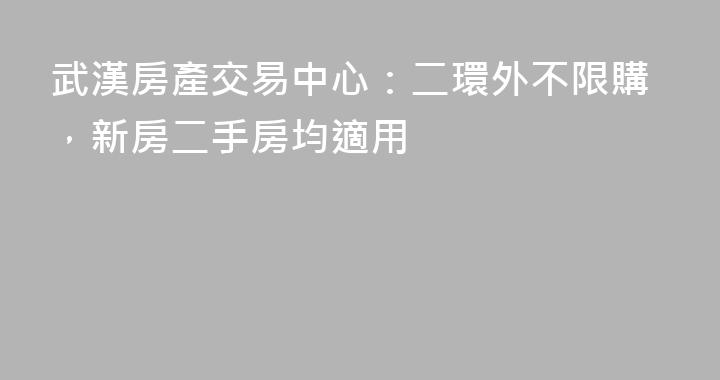武漢房產交易中心：二環外不限購，新房二手房均適用