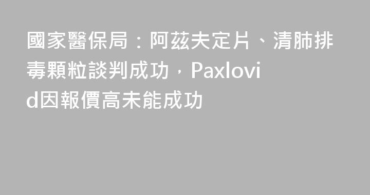 國家醫保局：阿茲夫定片、清肺排毒顆粒談判成功，Paxlovid因報價高未能成功