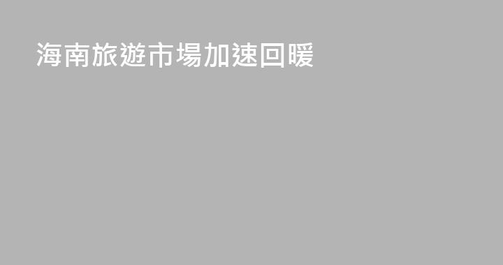 海南旅遊市場加速回暖