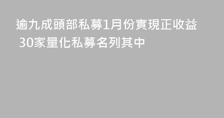 逾九成頭部私募1月份實現正收益 30家量化私募名列其中
