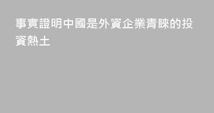 事實證明中國是外資企業青睞的投資熱土