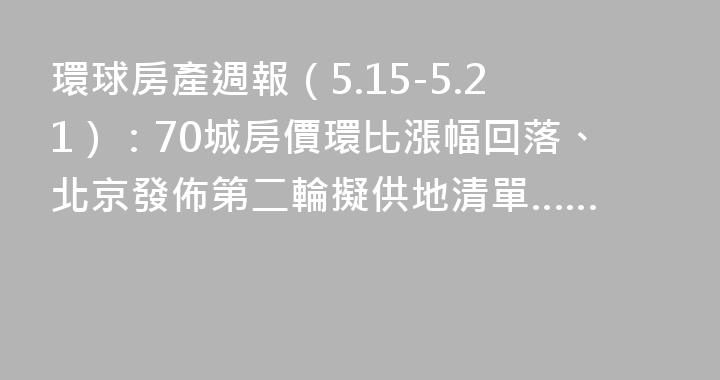 環球房產週報（5.15-5.21）：70城房價環比漲幅回落、北京發佈第二輪擬供地清單……