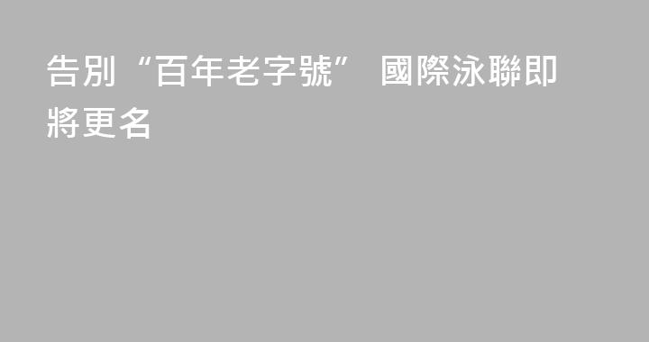 告別“百年老字號” 國際泳聯即將更名