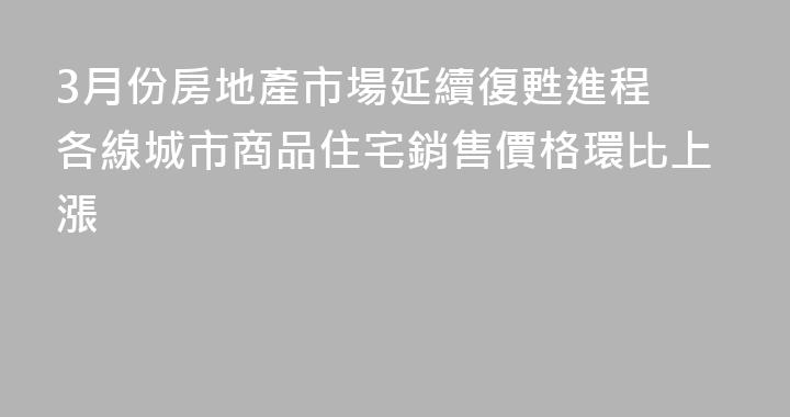 3月份房地產市場延續復甦進程 各線城市商品住宅銷售價格環比上漲