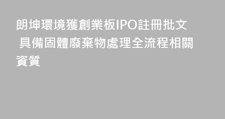 朗坤環境獲創業板IPO註冊批文 具備固體廢棄物處理全流程相關資質