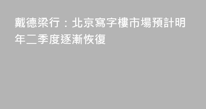 戴德梁行：北京寫字樓市場預計明年二季度逐漸恢復