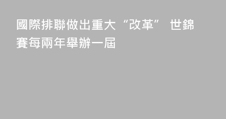 國際排聯做出重大“改革” 世錦賽每兩年舉辦一屆