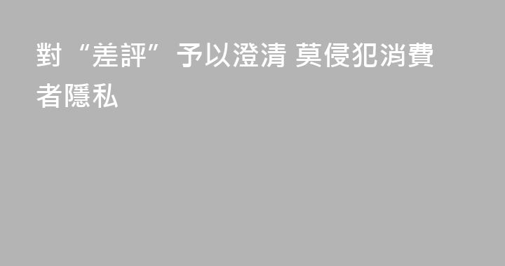 對“差評”予以澄清 莫侵犯消費者隱私