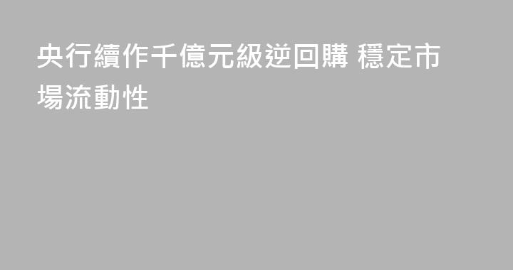 央行續作千億元級逆回購 穩定市場流動性