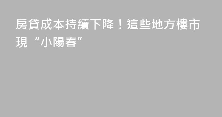 房貸成本持續下降！這些地方樓市現“小陽春”