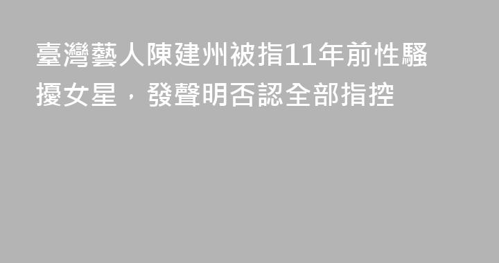 臺灣藝人陳建州被指11年前性騷擾女星，發聲明否認全部指控