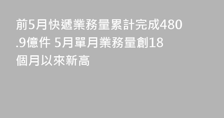 前5月快遞業務量累計完成480.9億件 5月單月業務量創18個月以來新高