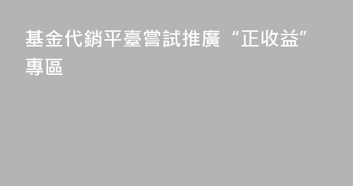 基金代銷平臺嘗試推廣“正收益”專區