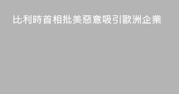比利時首相批美惡意吸引歐洲企業