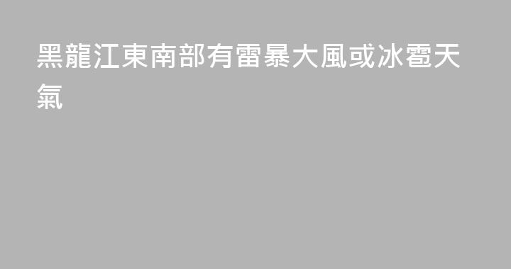黑龍江東南部有雷暴大風或冰雹天氣