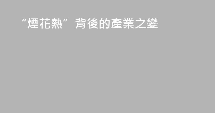 “煙花熱”背後的產業之變