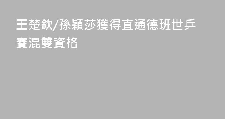 王楚欽/孫穎莎獲得直通德班世乒賽混雙資格