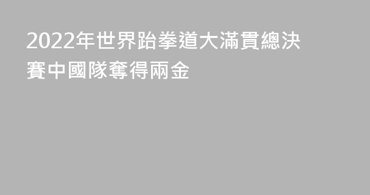 2022年世界跆拳道大滿貫總決賽中國隊奪得兩金