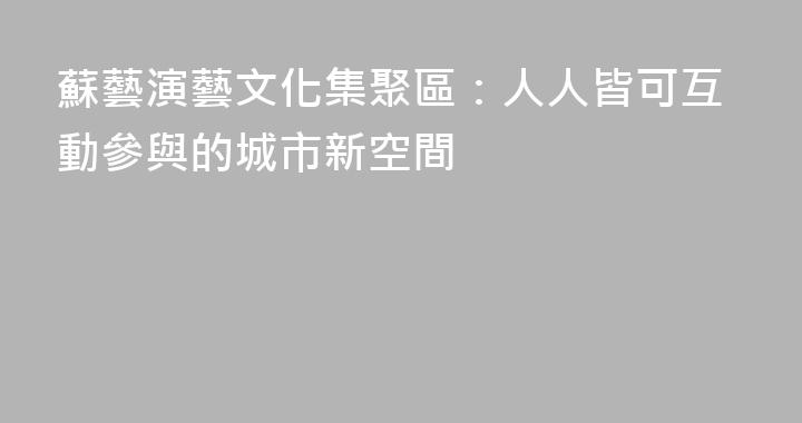 蘇藝演藝文化集聚區：人人皆可互動參與的城市新空間