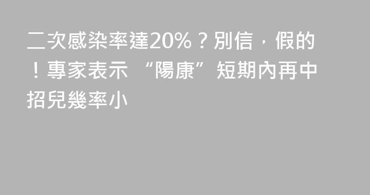 二次感染率達20%？別信，假的！專家表示 “陽康”短期內再中招兒幾率小