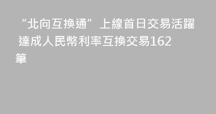 “北向互換通”上線首日交易活躍 達成人民幣利率互換交易162筆