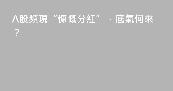 A股頻現“慷慨分紅”，底氣何來？