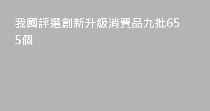 我國評選創新升級消費品九批655個