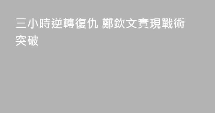 三小時逆轉復仇 鄭欽文實現戰術突破