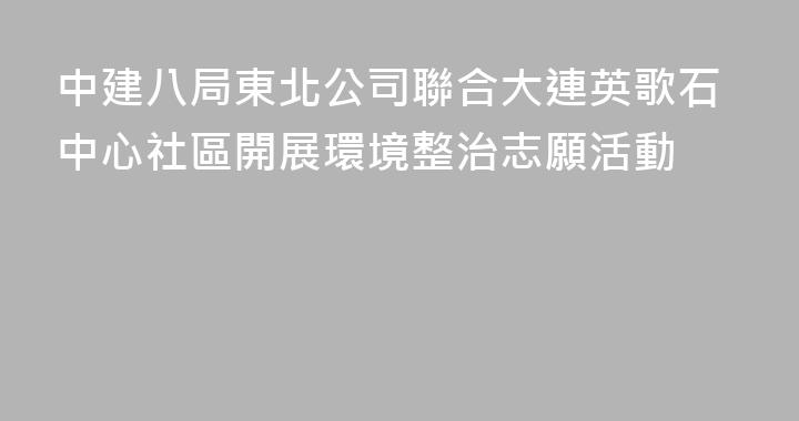 中建八局東北公司聯合大連英歌石中心社區開展環境整治志願活動