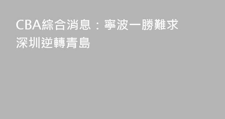 CBA綜合消息：寧波一勝難求 深圳逆轉青島