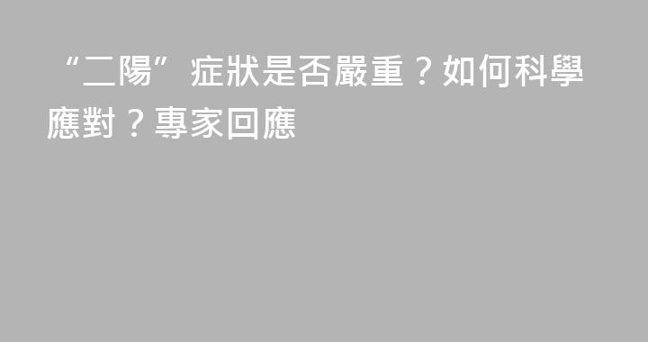 “二陽”症狀是否嚴重？如何科學應對？專家回應