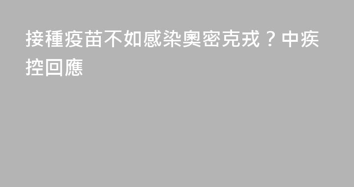 接種疫苗不如感染奧密克戎？中疾控回應