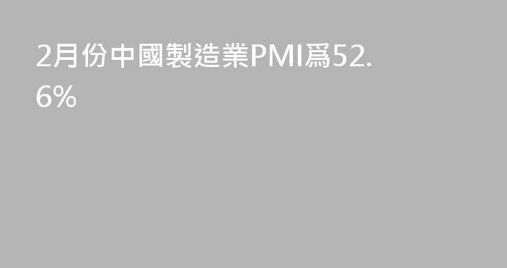 2月份中國製造業PMI爲52.6%