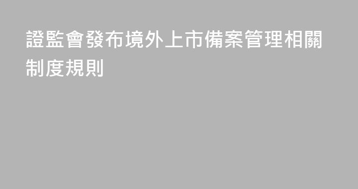 證監會發布境外上市備案管理相關制度規則