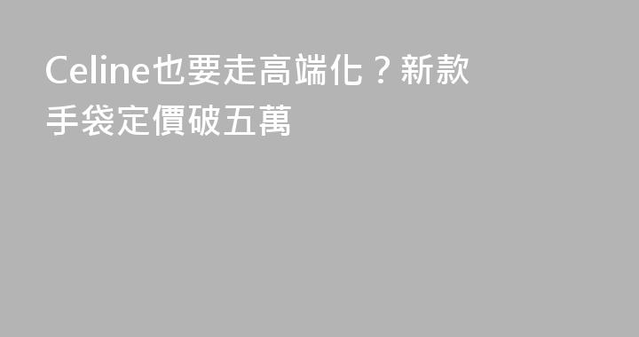 Celine也要走高端化？新款手袋定價破五萬