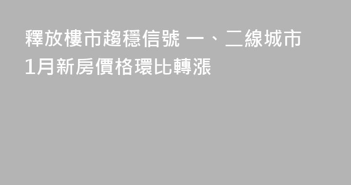 釋放樓市趨穩信號 一、二線城市1月新房價格環比轉漲