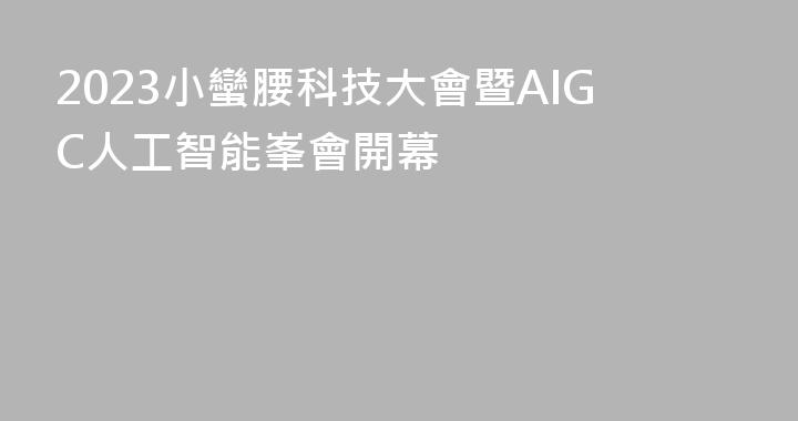 2023小蠻腰科技大會暨AIGC人工智能峯會開幕