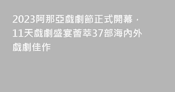 2023阿那亞戲劇節正式開幕，11天戲劇盛宴薈萃37部海內外戲劇佳作