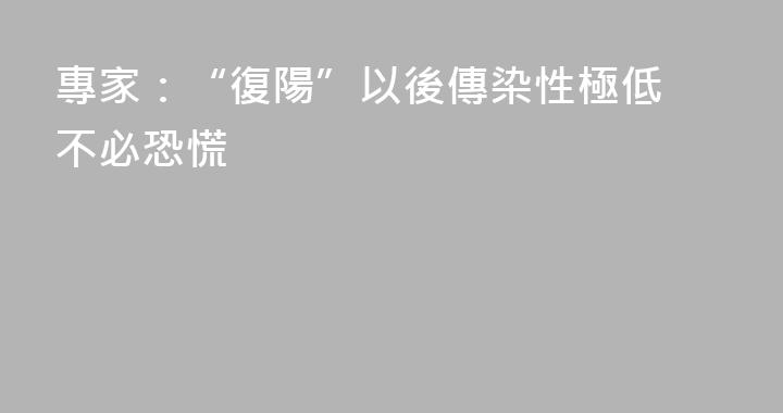 專家：“復陽”以後傳染性極低 不必恐慌
