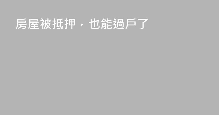 房屋被抵押，也能過戶了