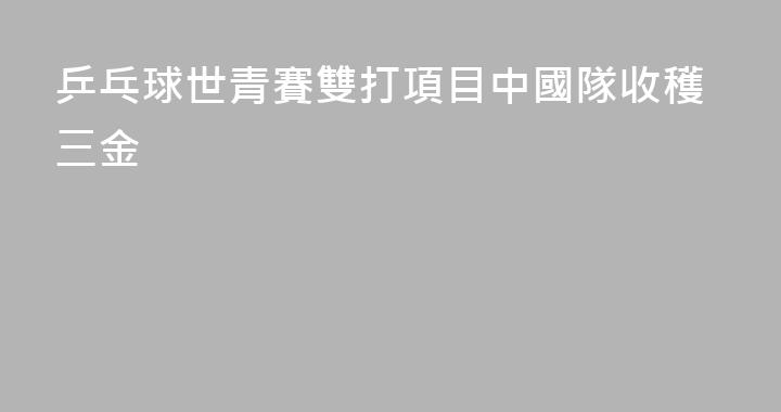 乒乓球世青賽雙打項目中國隊收穫三金