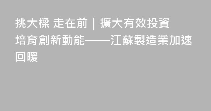 挑大樑 走在前｜擴大有效投資 培育創新動能——江蘇製造業加速回暖