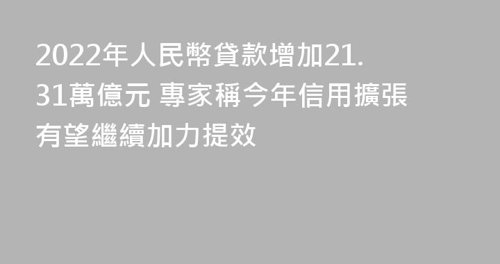 2022年人民幣貸款增加21.31萬億元 專家稱今年信用擴張有望繼續加力提效