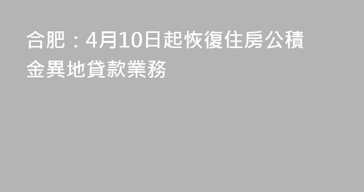 合肥：4月10日起恢復住房公積金異地貸款業務